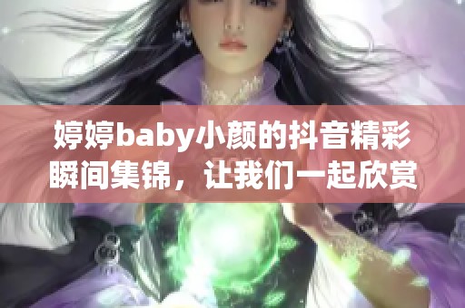 婷婷baby小颜的抖音精彩瞬间集锦，让我们一起欣赏她的魅力表现