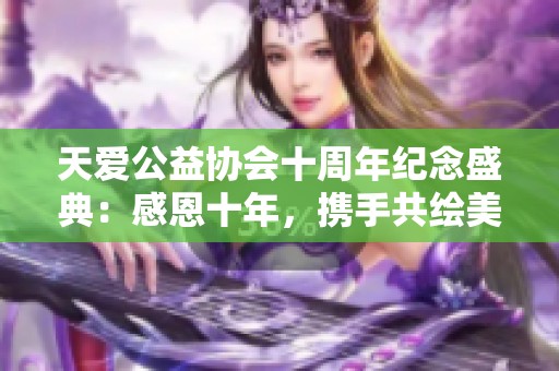 天爱公益协会十周年纪念盛典：感恩十年，携手共绘美好未来