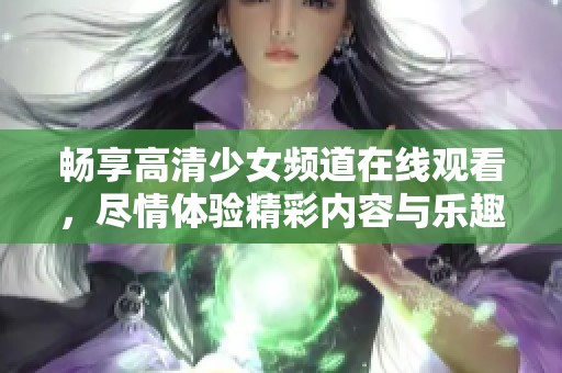 畅享高清少女频道在线观看，尽情体验精彩内容与乐趣