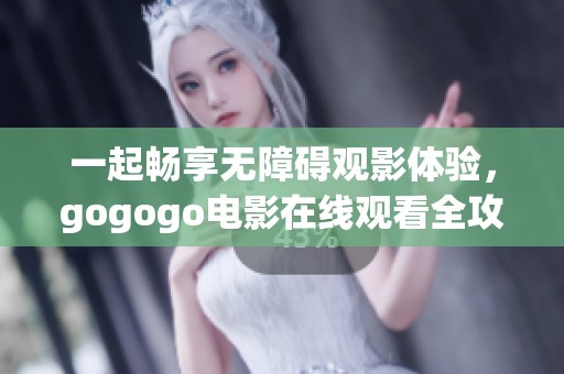 一起畅享无障碍观影体验，gogogo电影在线观看全攻略