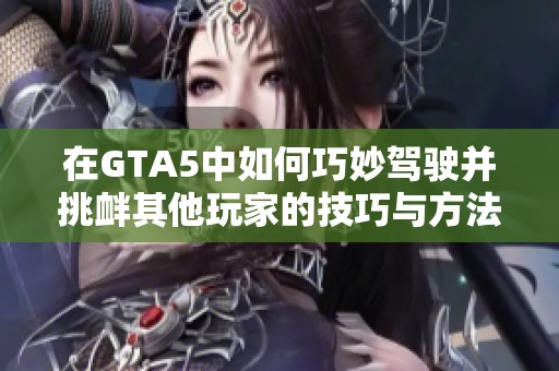 在GTA5中如何巧妙驾驶并挑衅其他玩家的技巧与方法