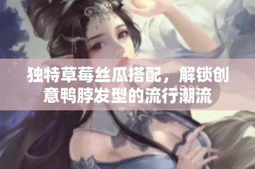 独特草莓丝瓜搭配，解锁创意鸭脖发型的流行潮流