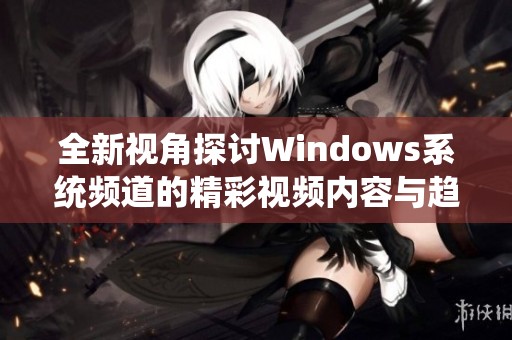 全新视角探讨Windows系统频道的精彩视频内容与趋势分析