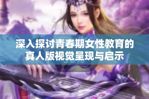 深入探讨青春期女性教育的真人版视觉呈现与启示