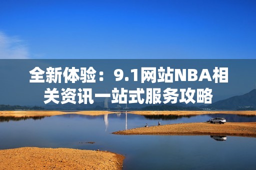 全新体验：9.1网站NBA相关资讯一站式服务攻略