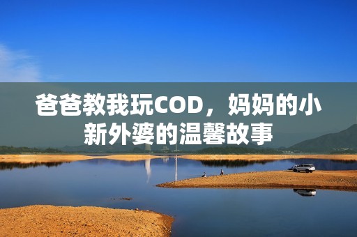 爸爸教我玩COD，妈妈的小新外婆的温馨故事