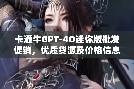 卡通牛GPT-4O迷你版批发促销，优质货源及价格信息揭秘