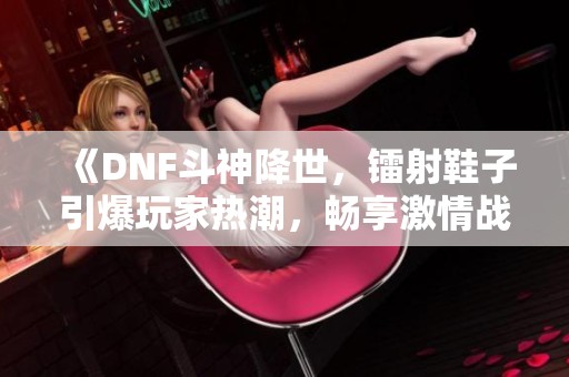 《DNF斗神降世，镭射鞋子引爆玩家热潮，畅享激情战斗》