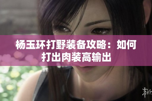 杨玉环打野装备攻略：如何打出肉装高输出