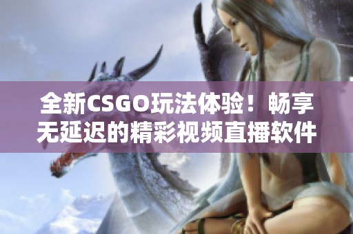 全新CSGO玩法体验！畅享无延迟的精彩视频直播软件