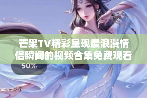 芒果TV精彩呈现最浪漫情侣瞬间的视频合集免费观看