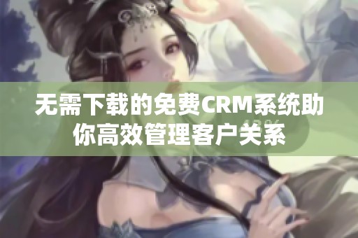 无需下载的免费CRM系统助你高效管理客户关系