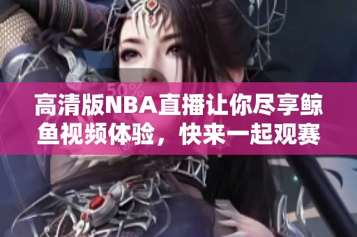 高清版NBA直播让你尽享鲸鱼视频体验，快来一起观赛吧