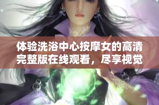 体验洗浴中心按摩女的高清完整版在线观看，尽享视觉盛宴与放松时光