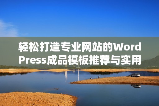 轻松打造专业网站的WordPress成品模板推荐与实用技巧