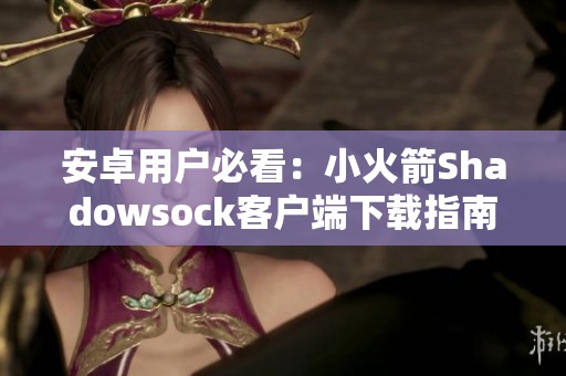 安卓用户必看：小火箭Shadowsock客户端下载指南与使用技巧