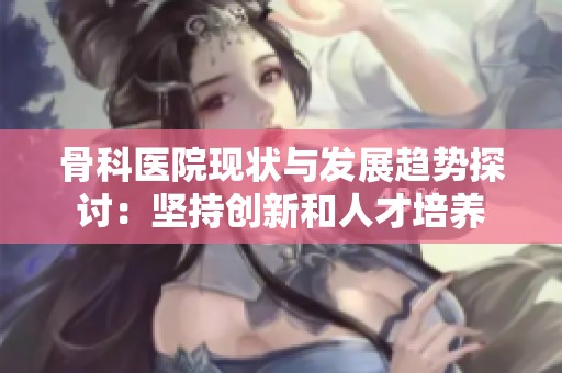 骨科医院现状与发展趋势探讨：坚持创新和人才培养