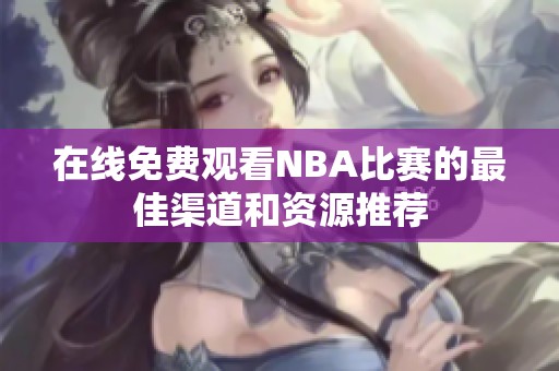 在线免费观看NBA比赛的最佳渠道和资源推荐