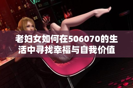 老妇女如何在506070的生活中寻找幸福与自我价值