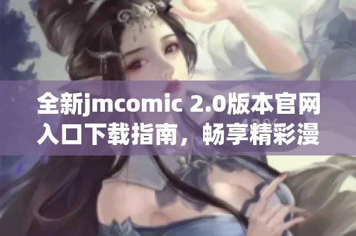 全新jmcomic 2.0版本官网入口下载指南，畅享精彩漫画体验