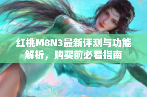 红桃M8N3最新评测与功能解析，购买前必看指南