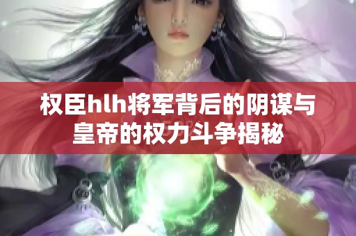 权臣hlh将军背后的阴谋与皇帝的权力斗争揭秘