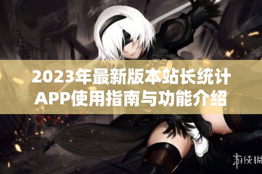 2023年最新版本站长统计APP使用指南与功能介绍