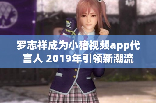 罗志祥成为小猪视频app代言人 2019年引领新潮流