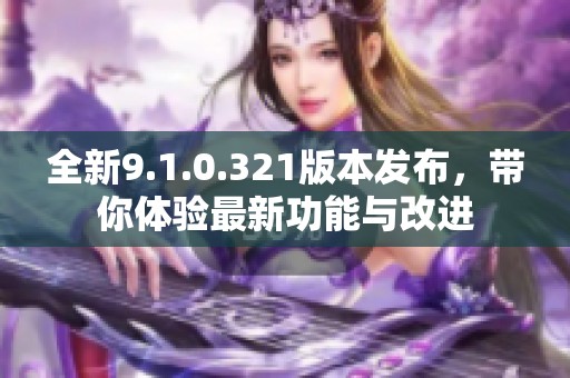 全新9.1.0.321版本发布，带你体验最新功能与改进