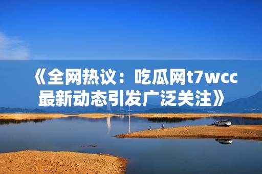 《全网热议：吃瓜网t7wcc最新动态引发广泛关注》