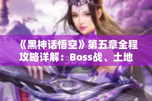 《黑神话悟空》第五章全程攻略详解：Boss战、土地庙与大殿挑战攻略解析