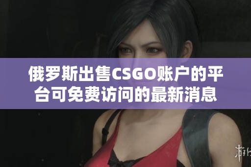 俄罗斯出售CSGO账户的平台可免费访问的最新消息