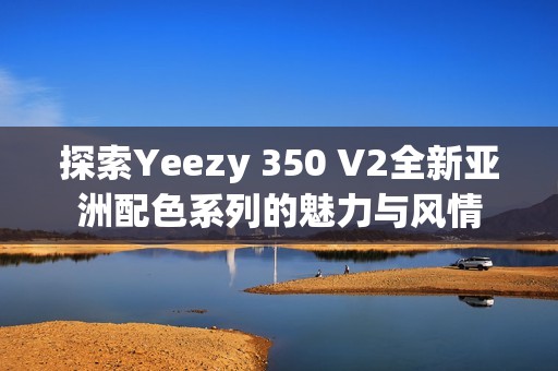 探索Yeezy 350 V2全新亚洲配色系列的魅力与风情