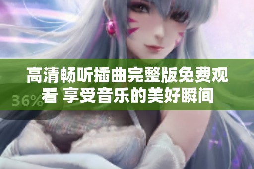 高清畅听插曲完整版免费观看 享受音乐的美好瞬间