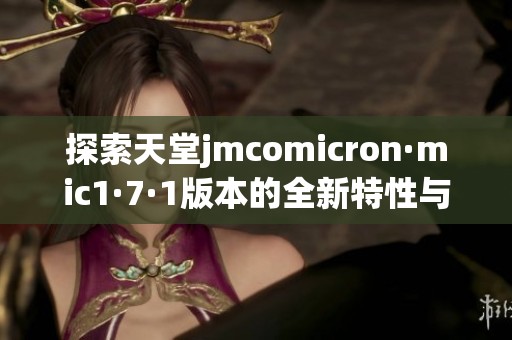 探索天堂jmcomicron·mic1·7·1版本的全新特性与功能解析