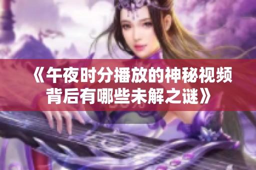 《午夜时分播放的神秘视频背后有哪些未解之谜》