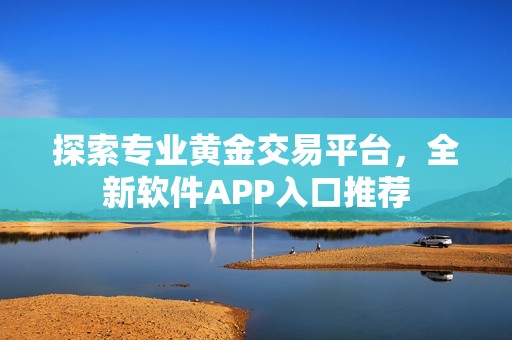 探索专业黄金交易平台，全新软件APP入口推荐