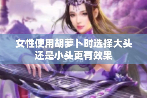 女性使用胡萝卜时选择大头还是小头更有效果