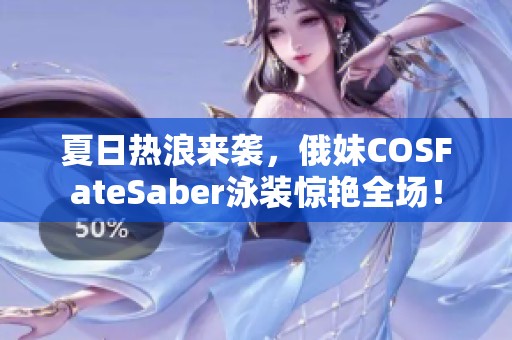 夏日热浪来袭，俄妹COSFateSaber泳装惊艳全场！