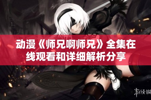 动漫《师兄啊师兄》全集在线观看和详细解析分享