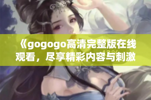 《gogogo高清完整版在线观看，尽享精彩内容与刺激体验》