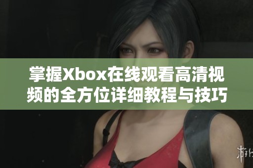 掌握Xbox在线观看高清视频的全方位详细教程与技巧分析