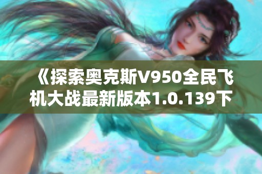 《探索奥克斯V950全民飞机大战最新版本1.0.139下载攻略》