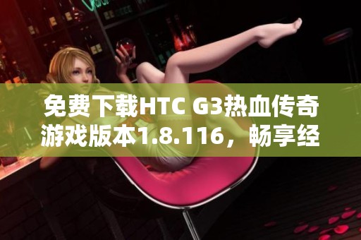 免费下载HTC G3热血传奇游戏版本1.8.116，畅享经典体验