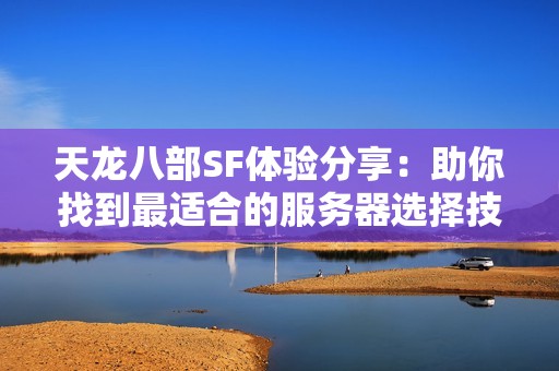 天龙八部SF体验分享：助你找到最适合的服务器选择技巧