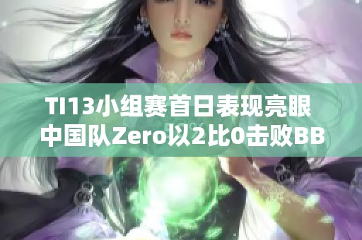 TI13小组赛首日表现亮眼 中国队Zero以2比0击败BB荣耀战绩回顾