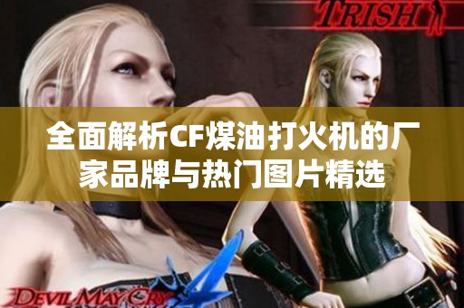 全面解析CF煤油打火机的厂家品牌与热门图片精选