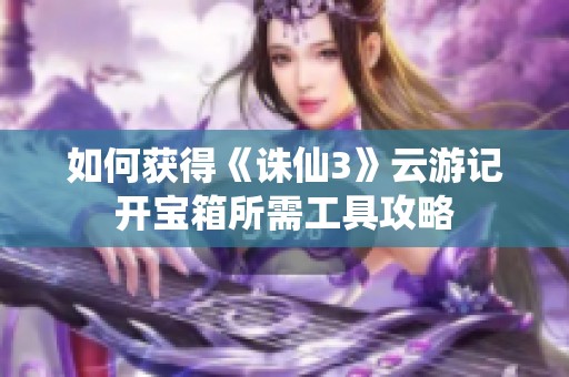 如何获得《诛仙3》云游记开宝箱所需工具攻略